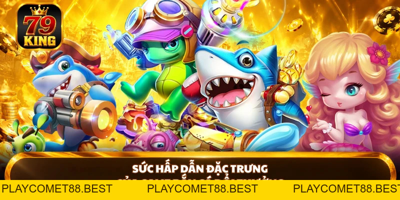 Bắn Cá Đổi Thưởng 79KING - Săn Đỉnh, Nổ Thưởng Cực Cuốn - playcomet88